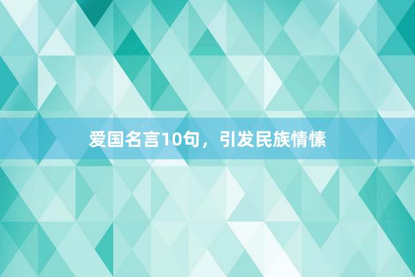 爱国名言10句，引发民族情愫