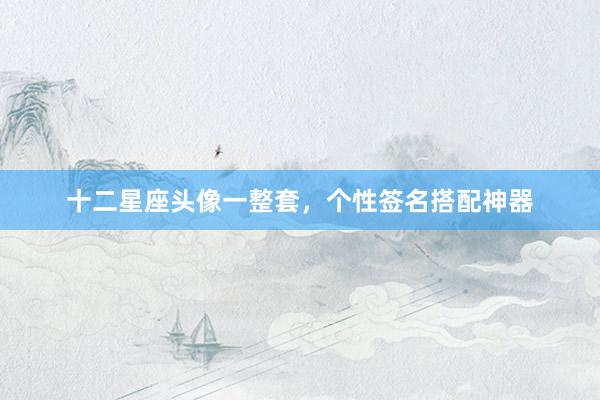 十二星座头像一整套,个性签名搭配神器