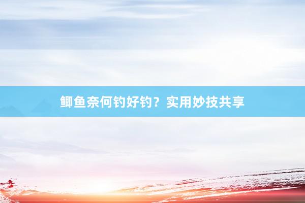 鲫鱼奈何钓好钓？实用妙技共享